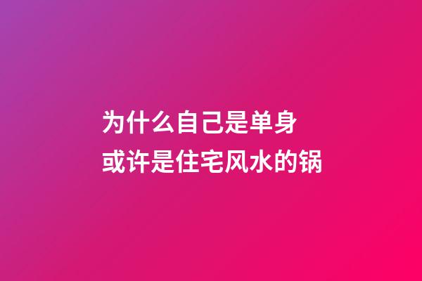 为什么自己是单身 或许是住宅风水的锅